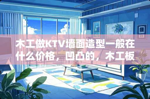 木工做KTV墙面造型一般在什么价格，凹凸的，木工板打的，表面贴烤漆板