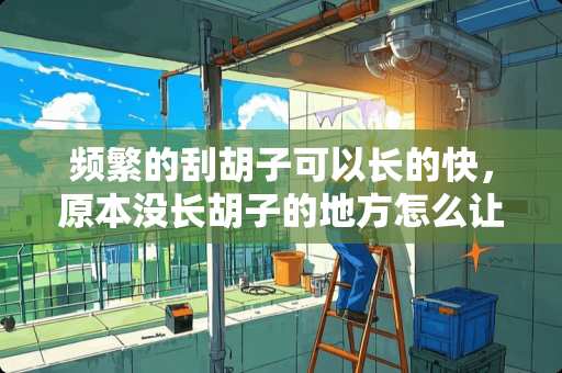 频繁的刮胡子可以长的快，原本没长胡子的地方怎么让