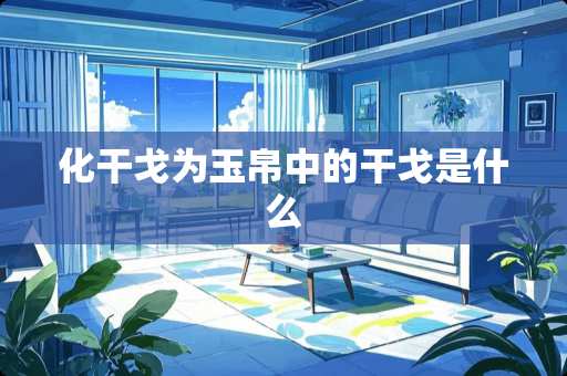 化干戈为玉帛中的干戈是什么