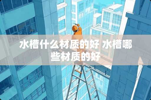 水槽什么材质的好 水槽哪些材质的好