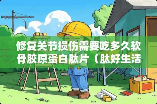 修复关节损伤需要吃多久软骨胶原蛋白肽片（肽好生活）？