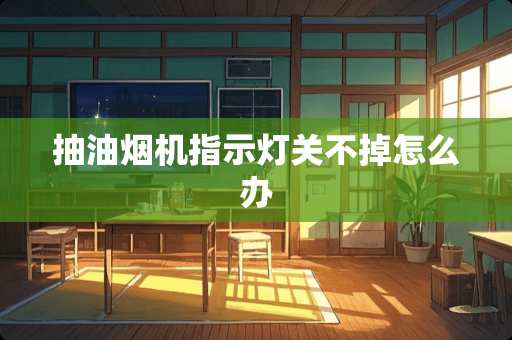 抽油烟机指示灯关不掉怎么办