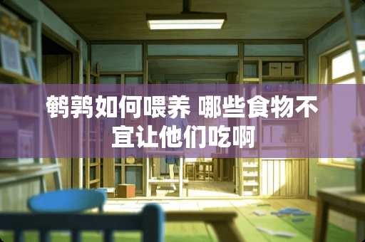 鹌鹑如何喂养 哪些食物不宜让他们吃啊