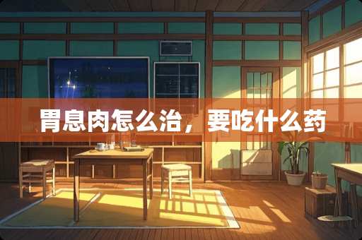 胃息肉怎么治，要吃什么药