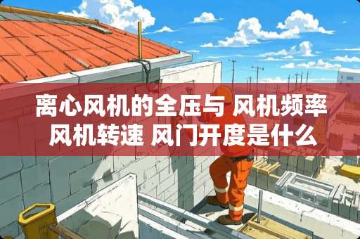 离心风机的全压与 风机频率 风机转速 风门开度是什么关系（除尘器）