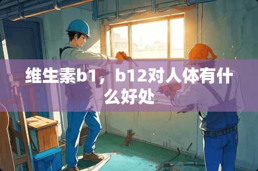 维生素b1，b12对人体有什么好处