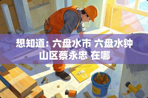 想知道: 六盘水市 六盘水钟山区蔡永忠 在哪