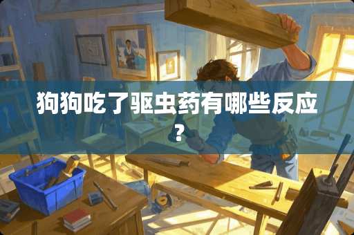 狗狗吃了驱虫药有哪些反应？