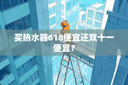 买热水器618便宜还双十一便宜？