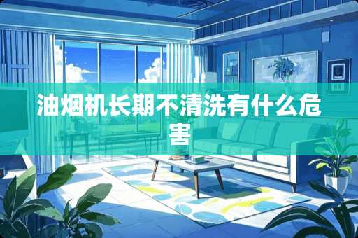 油烟机长期不清洗有什么危害