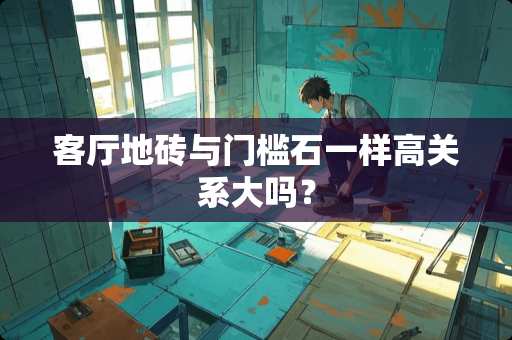 客厅地砖与门槛石一样高关系大吗？