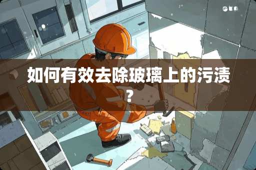 如何有效去除玻璃上的污渍？