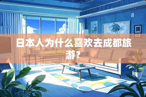 日本人为什么喜欢去成都旅游？