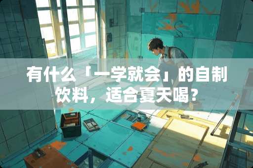 有什么「一学就会」的自制饮料，适合夏天喝？