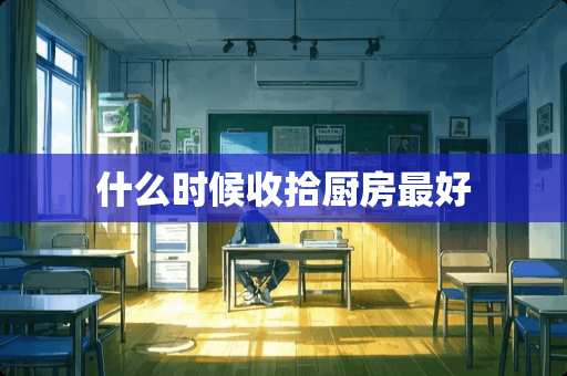 什么时候收拾厨房最好