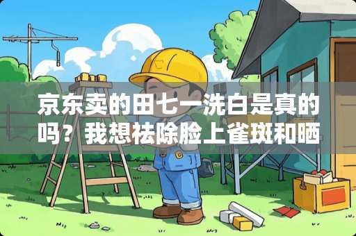 京东卖的田七一洗白是真的吗？我想祛除脸上雀斑和晒黑的皮肤。这么多微商代理可信否？