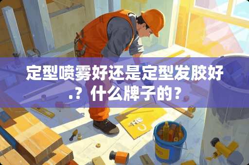 定型喷雾好还是定型发胶好.？什么牌子的？