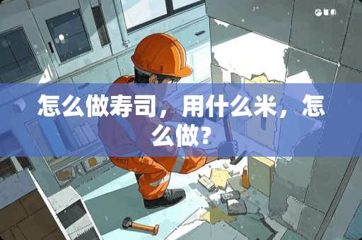 怎么做寿司,用什么米,怎么做? 怎么做寿司,用什么米,怎么做?