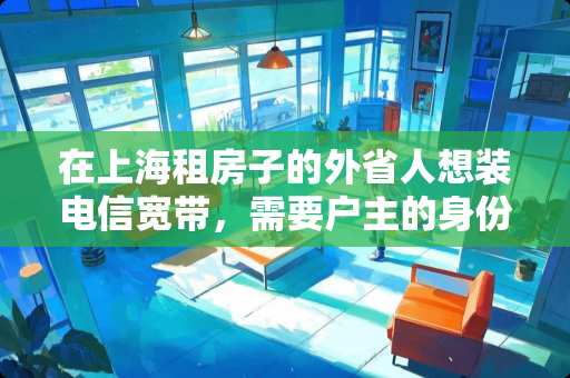 在上海租房子的外省人想装电信宽带，需要户主的***吗