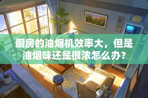 厨房的油烟机效率大，但是油烟味还是很浓怎么办？