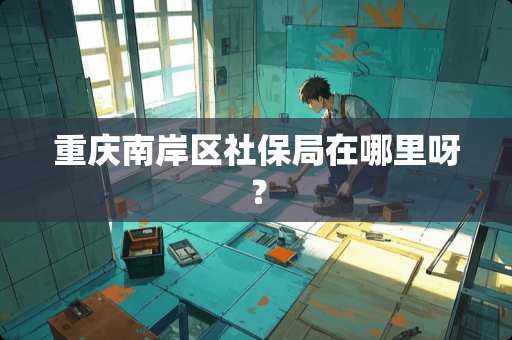 重庆南岸区社保局在哪里呀？