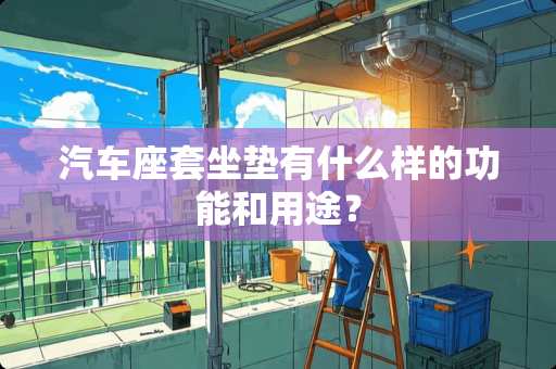 汽车座套坐垫有什么样的功能和用途？