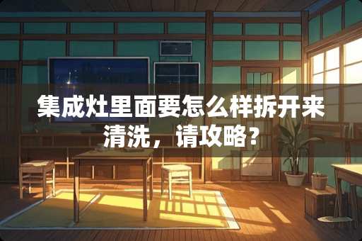 集成灶里面要怎么样拆开来清洗，请攻略？