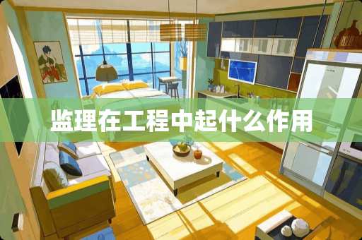 监理在工程中起什么作用