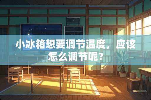 小冰箱想要调节温度，应该怎么调节呢？