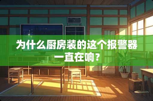 为什么厨房装的这个报警器一直在响？