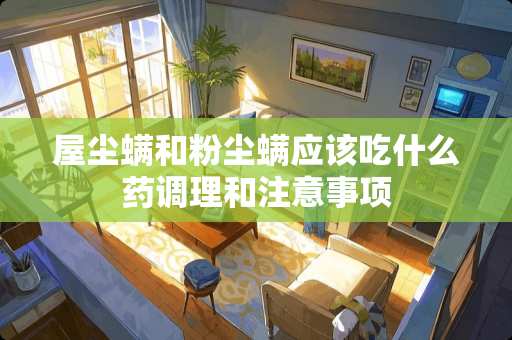 屋尘螨和粉尘螨应该吃什么药调理和注意事项