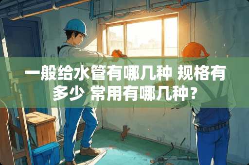一般给水管有哪几种 规格有多少 常用有哪几种？