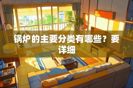锅炉的主要分类有哪些?要详细 锅炉的主要分类有哪些?要详细