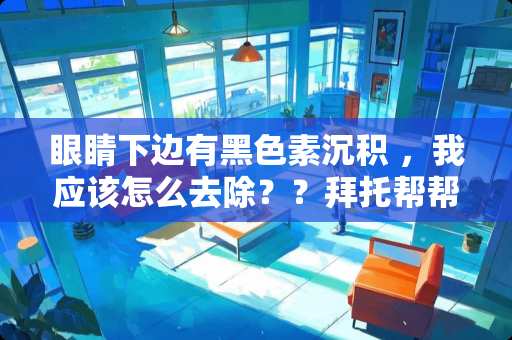 眼睛下边有黑色素沉积 ，我应该怎么去除？？拜托帮帮忙~