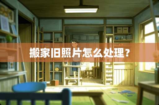 搬家旧照片怎么处理？