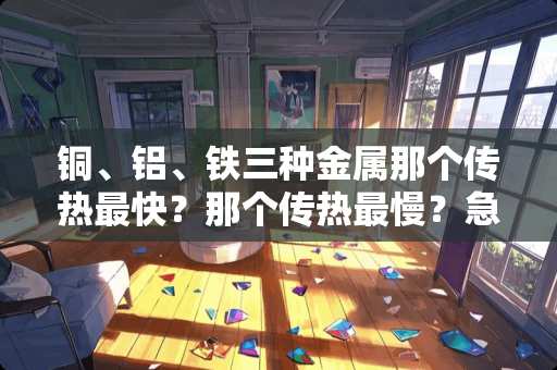 铜、铝、铁三种金属那个传热最快？那个传热最慢？急急急~~