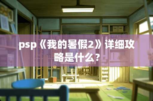 psp《我的暑假2》详细攻略是什么？
