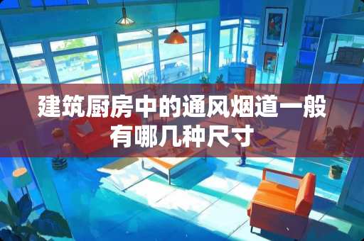建筑厨房中的通风烟道一般有哪几种尺寸