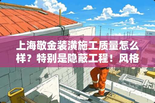 上海敬金装潢施工质量怎么样？特别是隐蔽工程！风格有哪些