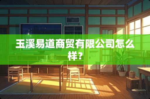 玉溪易道商贸有限公司怎么样？