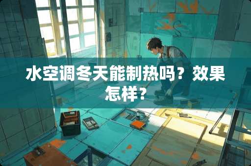 水空调冬天能制热吗？效果怎样？