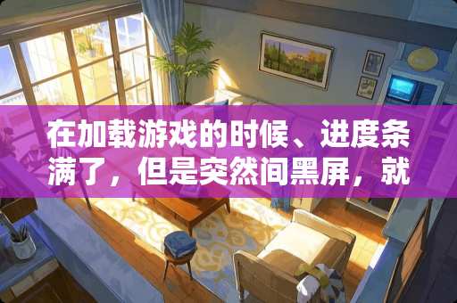 在加载游戏的时候、进度条满了，但是突然间黑屏，就是进不了游戏了怎么办？