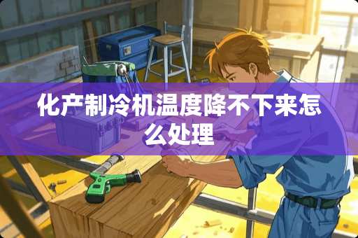 化产制冷机温度降不下来怎么处理