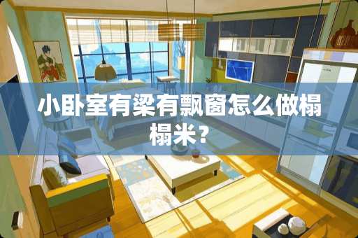 小卧室有梁有飘窗怎么做榻榻米？
