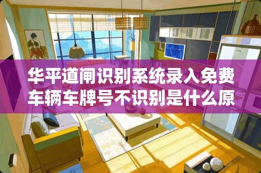 华平道闸识别系统录入免费车辆***不识别是什么原因？