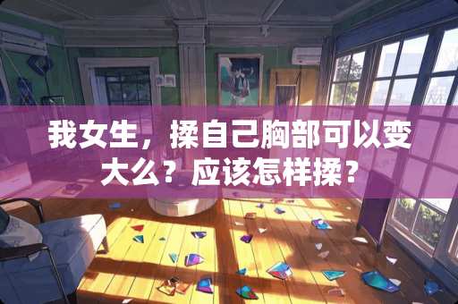 我女生，揉自己**可以变大么？应该怎样揉？