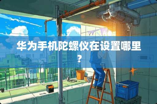 华为手机陀螺仪在设置哪里? 华为手机陀螺仪在设置哪里?