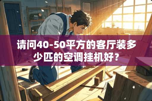 请问40-50平方的客厅装多少匹的空调挂机好？