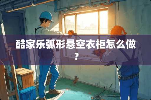 酷家乐弧形悬空衣柜怎么做？