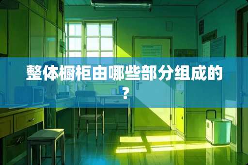 整体橱柜由哪些部分组成的？